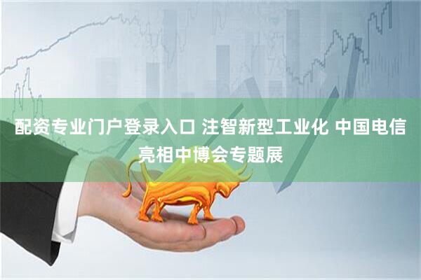 配资专业门户登录入口 注智新型工业化 中国电信亮相中博会专题展