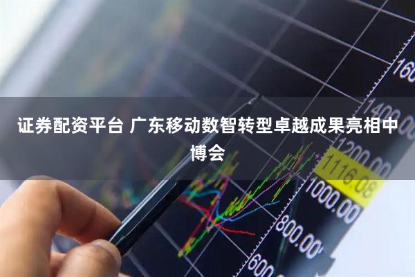 证券配资平台 广东移动数智转型卓越成果亮相中博会