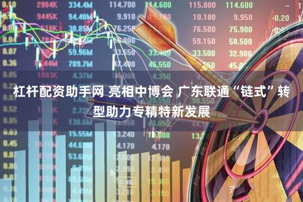 杠杆配资助手网 亮相中博会 广东联通“链式”转型助力专精特新发展