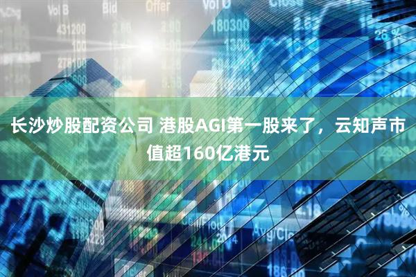 长沙炒股配资公司 港股AGI第一股来了，云知声市值超160亿港元