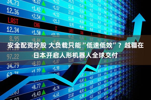 安全配资炒股 大负载只能“低速低效”？越疆在日本开启人形机器人全球交付