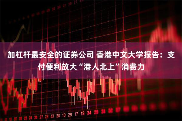 加杠杆最安全的证券公司 香港中文大学报告：支付便利放大“港人北上”消费力
