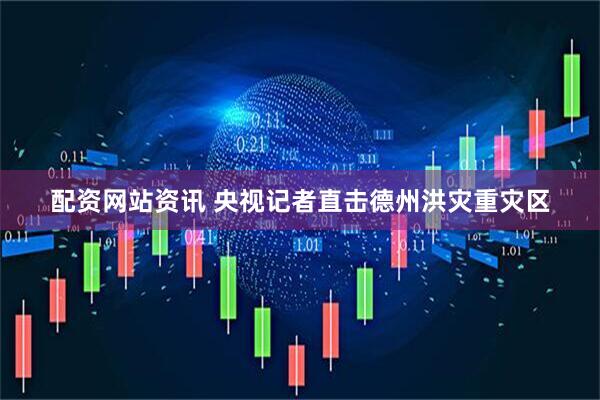 配资网站资讯 央视记者直击德州洪灾重灾区
