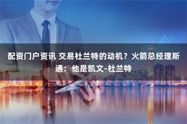 配资门户资讯 交易杜兰特的动机？火箭总经理斯通：他是凯文-杜兰特