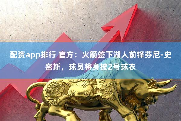 配资app排行 官方：火箭签下湖人前锋芬尼-史密斯，球员将身披2号球衣