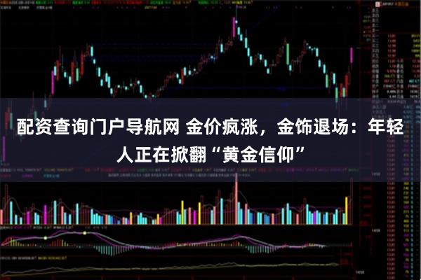 配资查询门户导航网 金价疯涨，金饰退场：年轻人正在掀翻“黄金信仰”