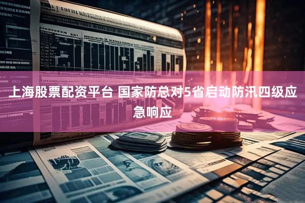 上海股票配资平台 国家防总对5省启动防汛四级应急响应