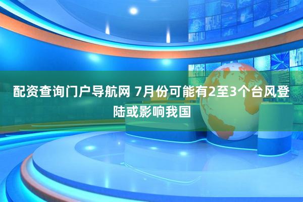 配资查询门户导航网 7月份可能有2至3个台风登陆或影响我国