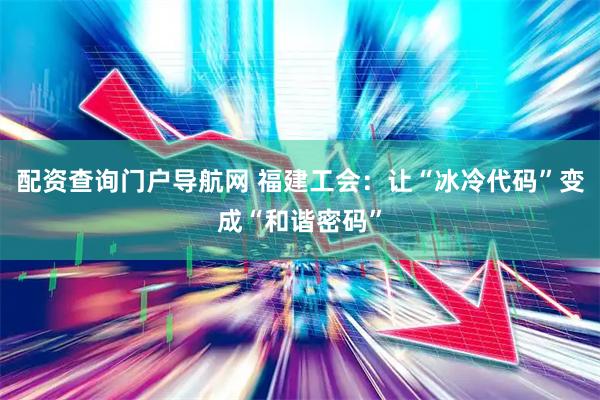 配资查询门户导航网 福建工会：让“冰冷代码”变成“和谐密码”
