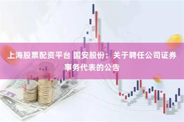 上海股票配资平台 国安股份：关于聘任公司证券事务代表的公告