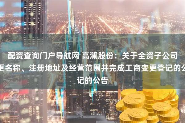 配资查询门户导航网 高澜股份：关于全资子公司变更名称、注册地址及经营范围并完成工商变更登记的公告