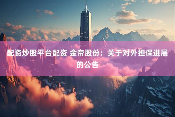 配资炒股平台配资 金帝股份：关于对外担保进展的公告