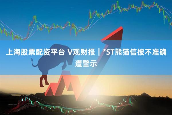 上海股票配资平台 V观财报｜*ST熊猫信披不准确遭警示
