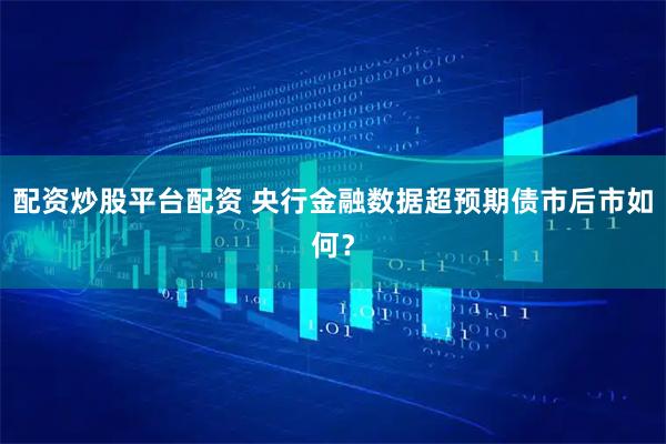 配资炒股平台配资 央行金融数据超预期债市后市如何？