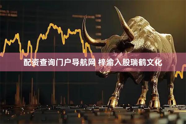 配资查询门户导航网 梓渝入股瑞鹤文化