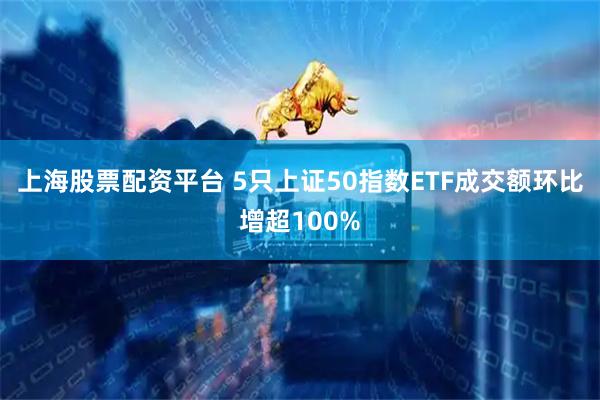 上海股票配资平台 5只上证50指数ETF成交额环比增超100%