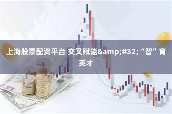 上海股票配资平台 交叉赋能&#32;“智”育英才