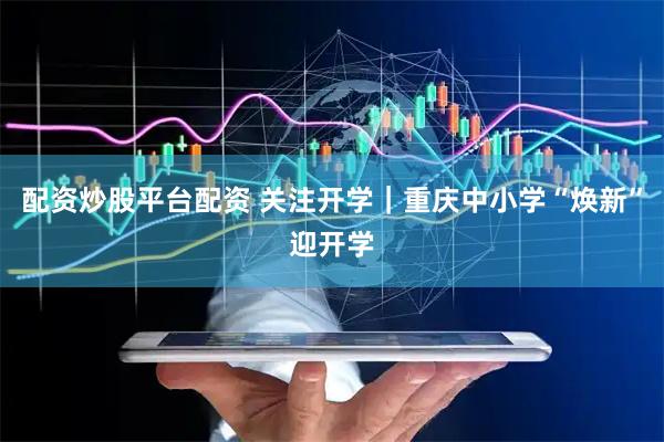 配资炒股平台配资 关注开学｜重庆中小学“焕新”迎开学