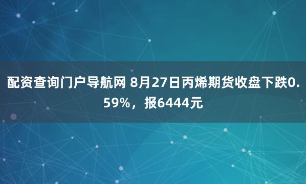 配资查询门户导航网 8月27日丙烯期货收盘下跌0.59%，报6444元