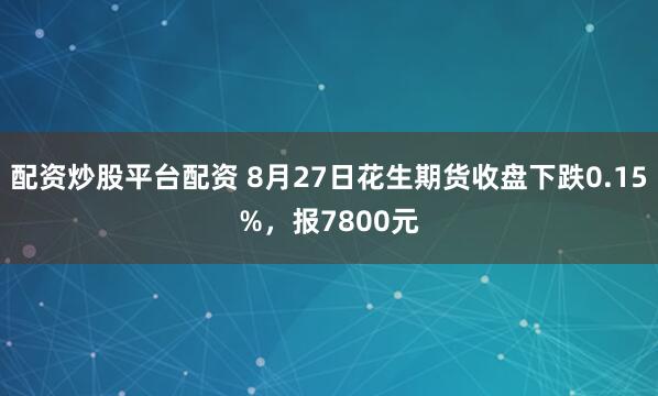 配资炒股平台配资 8月27日花生期货收盘下跌0.15%，报7800元