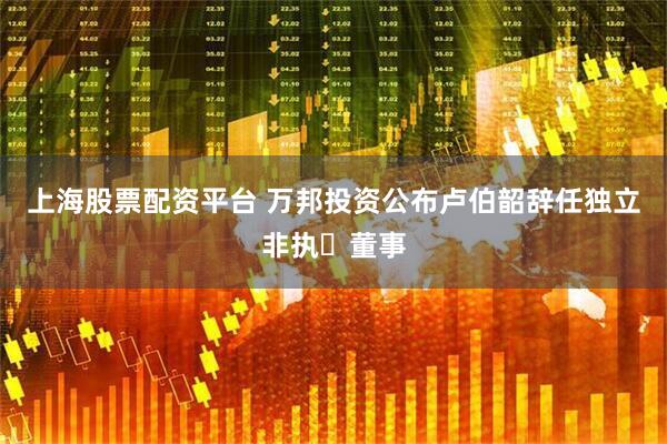 上海股票配资平台 万邦投资公布卢伯韶辞任独立非执行董事