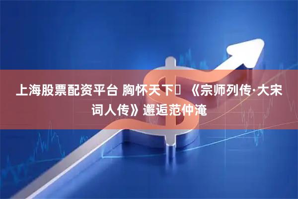上海股票配资平台 胸怀天下 《宗师列传·大宋词人传》邂逅范仲淹