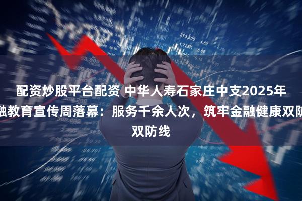配资炒股平台配资 中华人寿石家庄中支2025年金融教育宣传周落幕：服务千余人次，筑牢金融健康双防线