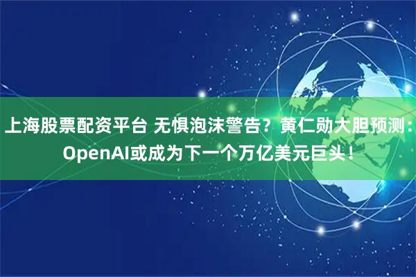 上海股票配资平台 无惧泡沫警告？黄仁勋大胆预测：OpenAI或成为下一个万亿美元巨头！