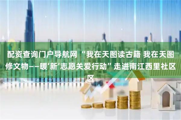 配资查询门户导航网 “我在天图读古籍 我在天图修文物——暖‘新’志愿关爱行动”走进南江西里社区