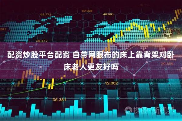 配资炒股平台配资 自带网眼布的床上靠背架对卧床老人更友好吗