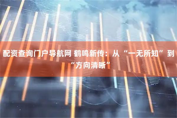配资查询门户导航网 鹤鸣新传:从 “一无所知” 到 “方向清晰”
