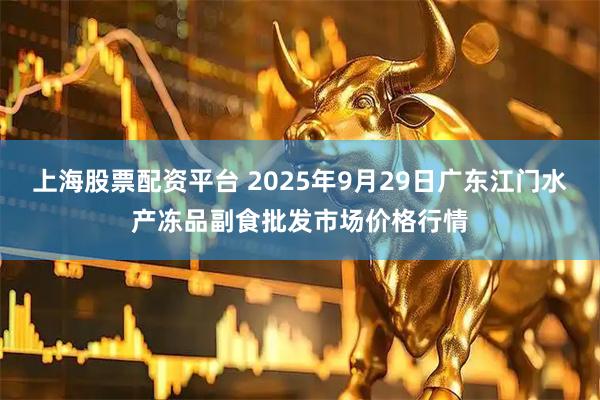 上海股票配资平台 2025年9月29日广东江门水产冻品副食批发市场价格行情