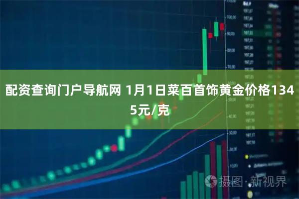 配资查询门户导航网 1月1日菜百首饰黄金价格1345元/克