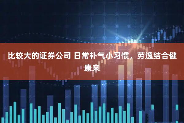 比较大的证券公司 日常补气小习惯,劳逸结合健康来