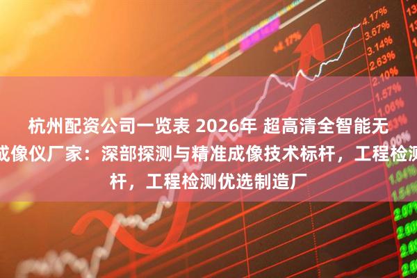 杭州配资公司一览表 2026年 超高清全智能无线孔内电视成像仪厂家：深部探测与精准成像技术标杆，工程检测优选制造厂
