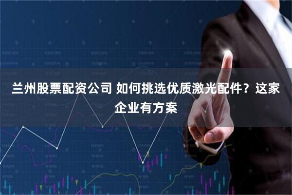 兰州股票配资公司 如何挑选优质激光配件？这家企业有方案