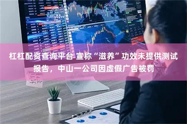 杠杠配资查询平台 宣称“滋养”功效未提供测试报告，中山一公司因虚假广告被罚