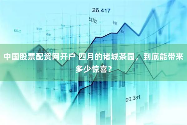 中国股票配资网开户 四月的诸城茶园，到底能带来多少惊喜？