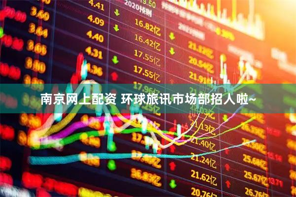 南京网上配资 环球旅讯市场部招人啦~