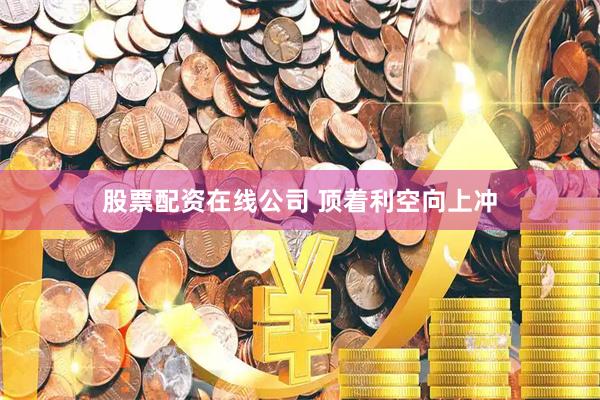 股票配资在线公司 顶着利空向上冲