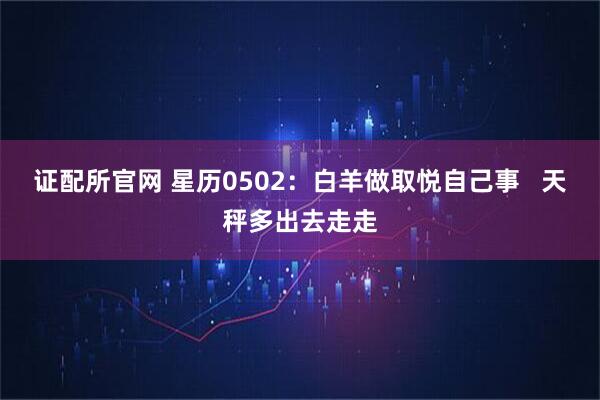 证配所官网 星历0502:白羊做取悦自己事 天秤多出去走走