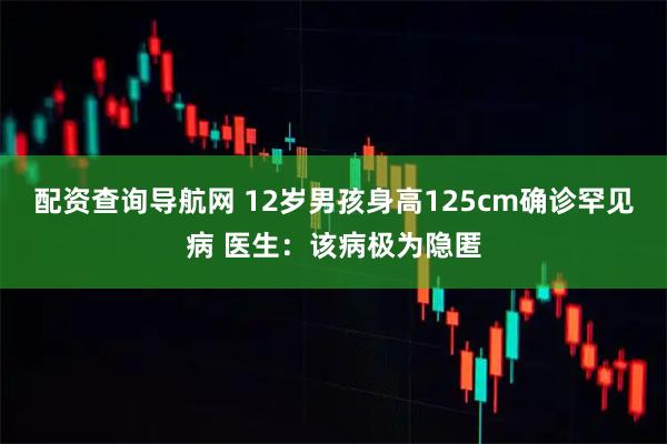 配资查询导航网 12岁男孩身高125cm确诊罕见病 医生：该病极为隐匿