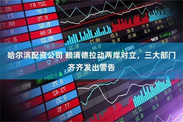 哈尔滨配资公司 赖清德拉动两岸对立，三大部门齐齐发出警告