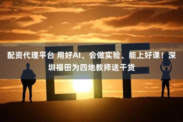 配资代理平台 用好AI、会做实验、能上好课！深圳福田为四地教师送干货