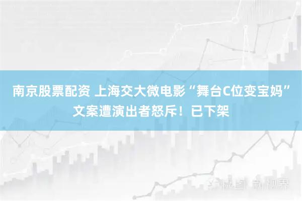 南京股票配资 上海交大微电影“舞台C位变宝妈”文案遭演出者怒斥！已下架