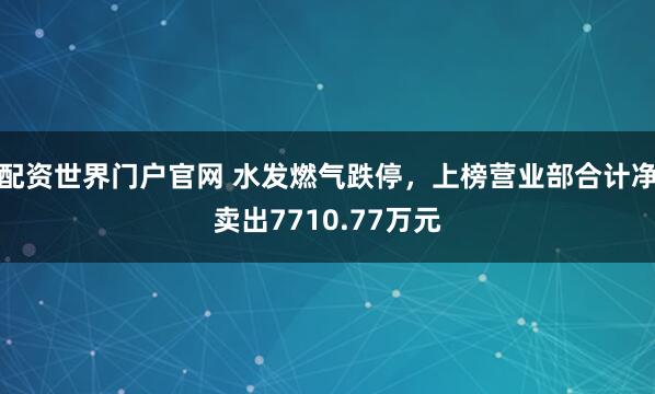 配资世界门户官网 水发燃气跌停，上榜营业部合计净卖出7710.77万元