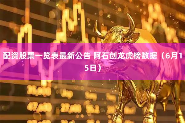 配资股票一览表最新公告 阿石创龙虎榜数据(6月15日)