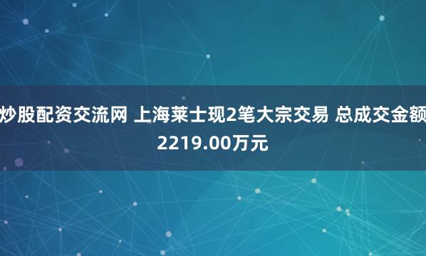 炒股配资交流网 上海莱士现2笔大宗交易 总成交金额2219.00万元