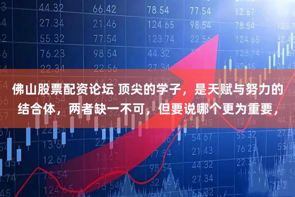 佛山股票配资论坛 顶尖的学子，是天赋与努力的结合体，两者缺一不可，但要说哪个更为重要，