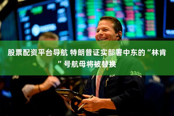 股票配资平台导航 特朗普证实部署中东的“林肯”号航母将被替换